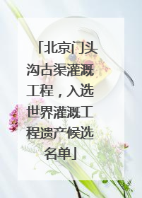 北京门头沟古渠灌溉工程，入选世界灌溉工程遗产候选名单